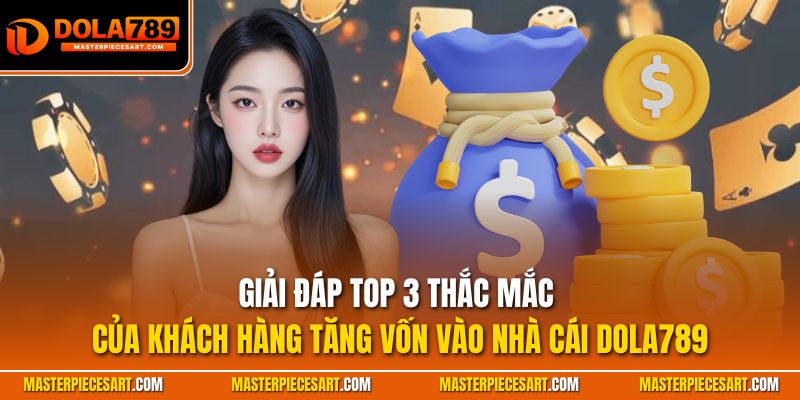 Giải đáp top 3 thắc mắc của khách hàng tăng vốn vào nhà cái Dola789