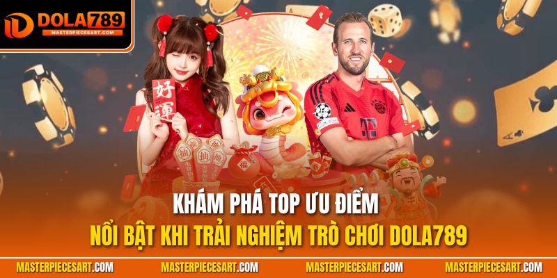 Khám phá top ưu điểm nổi bật khi trải nghiệm trò chơi Dola789