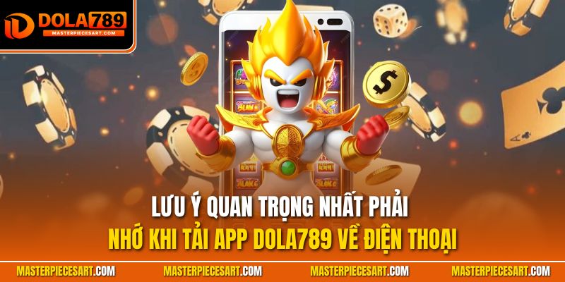 Lưu ý quan trọng nhất phải nhớ khi tải app Dola789 về điện thoại